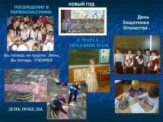 ПОСВЯЩЕНИЕ В  ПЕРВОКЛАССНИКИ. Вы теперь не просто  дети, Вы теперь -УЧЕНИКИ. НОВЫЙ ГОД День  Защитника  Отечества .   8  МАРТА – ПРАЗДНИК МАМ. ДЕНЬ ПОБЕДЫ. 