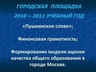 «Пушкинское слово»; Финансовая грамотность; Формирование модели оценки качества общего образования в городе Москве. 