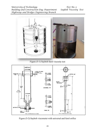University of Technology Test No. 5
Building and Construction Eng. Department Saybolt Viscosity Test
Highways and Bridges Engineering Branch
23
Figure (5-1) Saybolt furol viscosity test
Figure (5-2) Saybolt viscometer with universal and furol orifice
 