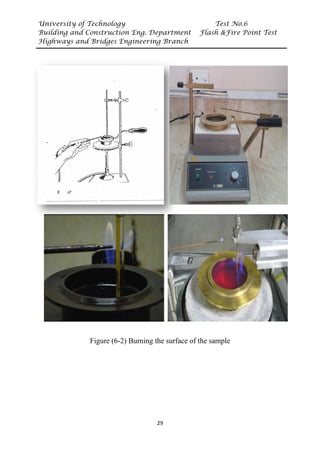 University of Technology Test No.6
Building and Construction Eng. Department Flash &Fire Point Test
Highways and Bridges Engineering Branch
29
Figure (6-1) Cleveland open cup-
apparatus
Figure (6-2) Burning the surface of the sample
 