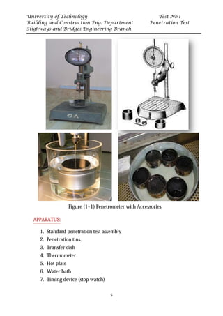 University of Technology Test No.1
Building and Construction Eng. Department Penetration Test
Highways and Bridges Engineering Branch
5
•
Figure (1-1) Penetrometer with Accessories
UAPPARATUS:
1. Standard penetration test assembly
2. Penetration tins.
3. Transfer dish
4. Thermometer
5. Hot plate
6. Water bath
7. Timing device (stop watch)
 