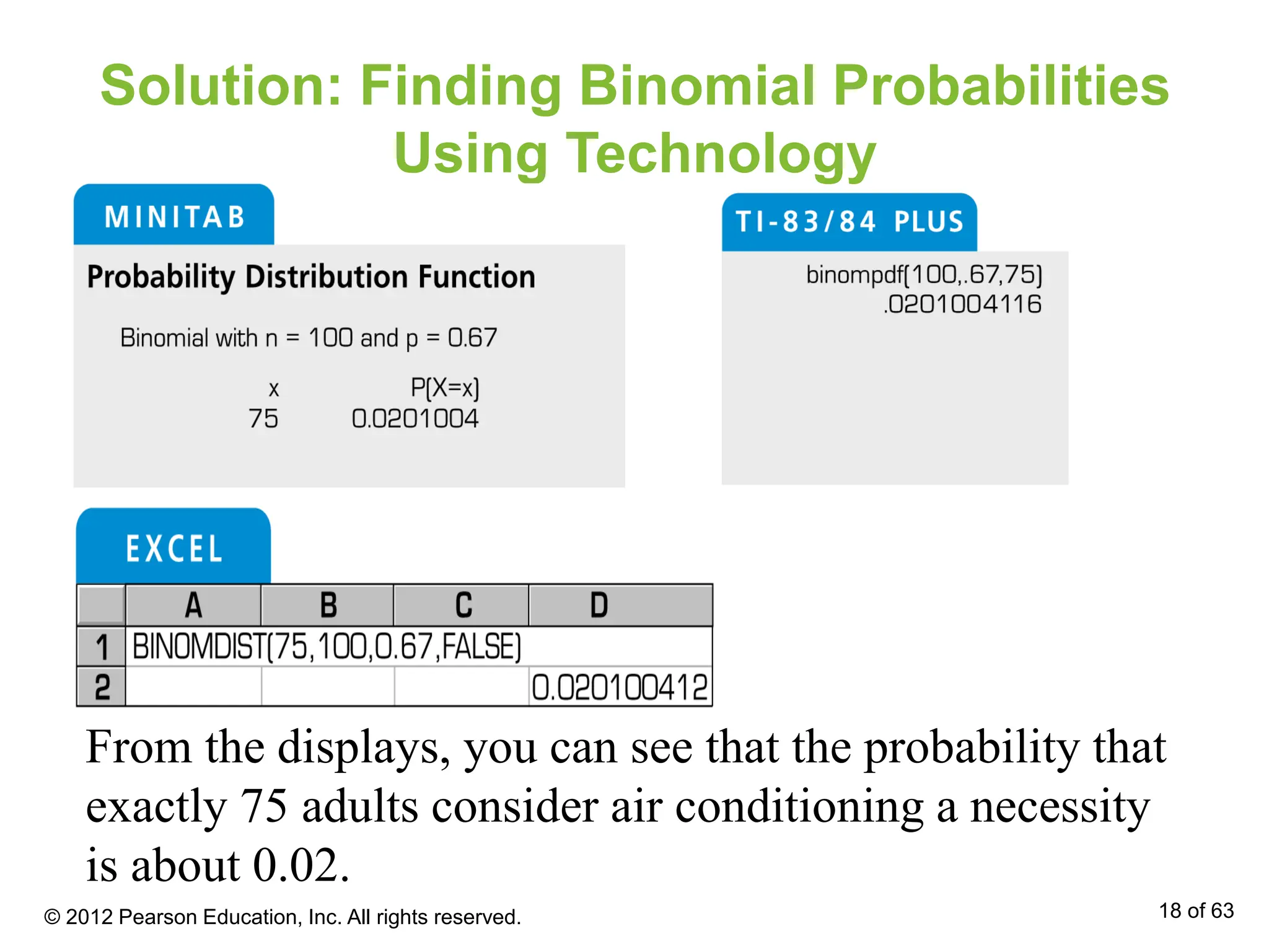 Solution: Finding Binomial Probabilities
Using Technology
From the displays, you can see that the probability that
exactly 75 adults consider air conditioning a necessity
is about 0.02.
© 2012 Pearson Education, Inc. All rights reserved. 18 of 63
 