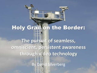 Holy Grail on the Border:
The pursuit of seamless,
omniscient, persistent awareness
through video technology
By David Silverberg
 