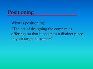 Positioning
What is positioning?
The act of designing the companies
offerings so that it occupies a distinct place
in your target customers
 