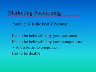 Marketing Positioning
product X is the best Y because _______
Has to be believable by your customers
Has to be believable by your competitors
? And a barrier to competition
Has to be doable
 