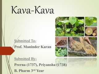 Kava-Kava
Submitted To-
Prof. Maninder Karan
Submitted By-
Prerna (1737), Priyansha (1738)
B. Pharm 3rd Year
 