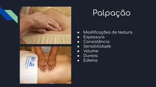 Palpação
● Modiﬁcações de textura
● Espessura
● Consistência
● Sensibilidade
● Volume
● Dureza
● Edema
 
