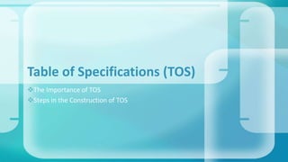 The Importance of TOS
Steps in the Construction of TOS
Table of Specifications (TOS)
 