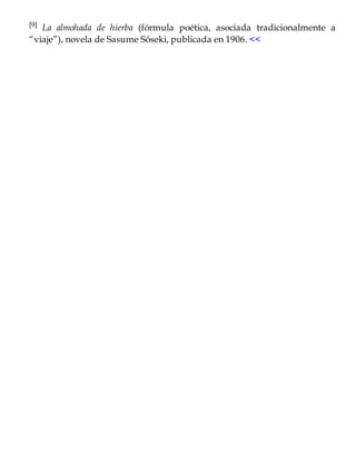 [9] La almohada de hierba (fórmula poética, asociada tradicionalmente a
“viaje”), novela de Sasume Sôseki, publicada en 1906. <<
 
