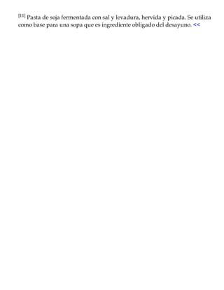 [11] Pasta de soja fermentada con sal y levadura, hervida y picada. Se utiliza
como base para una sopa que es ingrediente obligado del desayuno. <<
 