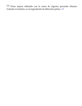 [14] Pasta espesa obtenida con la carne de algunos pescados blancos.
Cortada en lonchas, es un ingrediente de diferentes platos. <<
 