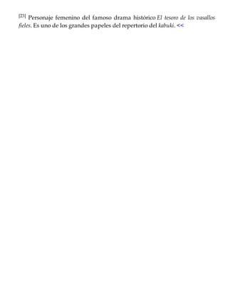 [23] Personaje femenino del famoso drama histórico El tesoro de los vasallos
fieles. Es uno de los grandes papeles del repertorio del kabuki. <<
 