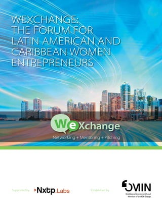 WEXCHANGE:
THE FORUM FOR
LATIN AMERICAN AND
CARIBBEAN WOMEN
ENTREPRENEURS
Multilateral Investment Fund
Member of the IDB Group
Established bySupported by
Networking + Mentoring + Pitching
 