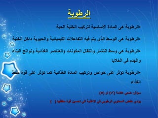 ‫الرطوبة‬
•
‫الرطوبة‬
‫هى‬
‫المادة‬
‫األساسية‬
‫لتركيب‬
‫الخلية‬
‫الحية‬
•
‫الرطوبة‬
‫هي‬
‫الوسط‬
‫الذى‬
‫يتم‬
‫فيه‬
‫التفاعالت‬
‫الكيميائية‬
‫والحيوية‬
‫د‬
‫اخل‬
‫الخلية‬
•
‫الرطوبة‬
‫هي‬
‫وسط‬
‫انتشار‬
‫وانتقال‬
‫المكونات‬
‫والعناصر‬
‫الغذائية‬
‫ونوات‬
‫ج‬
‫البناء‬
‫والهدم‬
‫فى‬
‫الخاليا‬
•
‫الرطوبة‬
‫تؤثر‬
‫على‬
‫خواص‬
‫وتركيب‬
‫المادة‬
‫الغذائية‬
‫كما‬
‫تؤثر‬
‫على‬
‫قوة‬
‫ح‬
‫فظ‬
‫الغذاء‬
‫سؤال‬
:
‫ضعي‬
‫عالمة‬
(

)
‫أو‬
(

)
‫يؤدي‬
‫خفض‬
‫المحتوي‬
‫الرطوبي‬
‫في‬
‫االغذية‬
‫الي‬
‫تحسين‬
‫قوة‬
‫حفظها‬
(
)
 