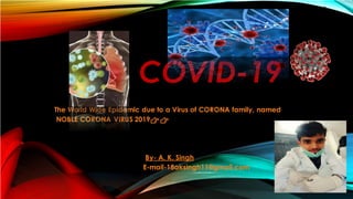 COVID-19
The World Wide Epidemic due to a Virus of CORONA family, named
NOBLE CORONA VIRUS 2019👉👉
By- A. K. Singh
E-mail-18aksingh11@gmail.com
 