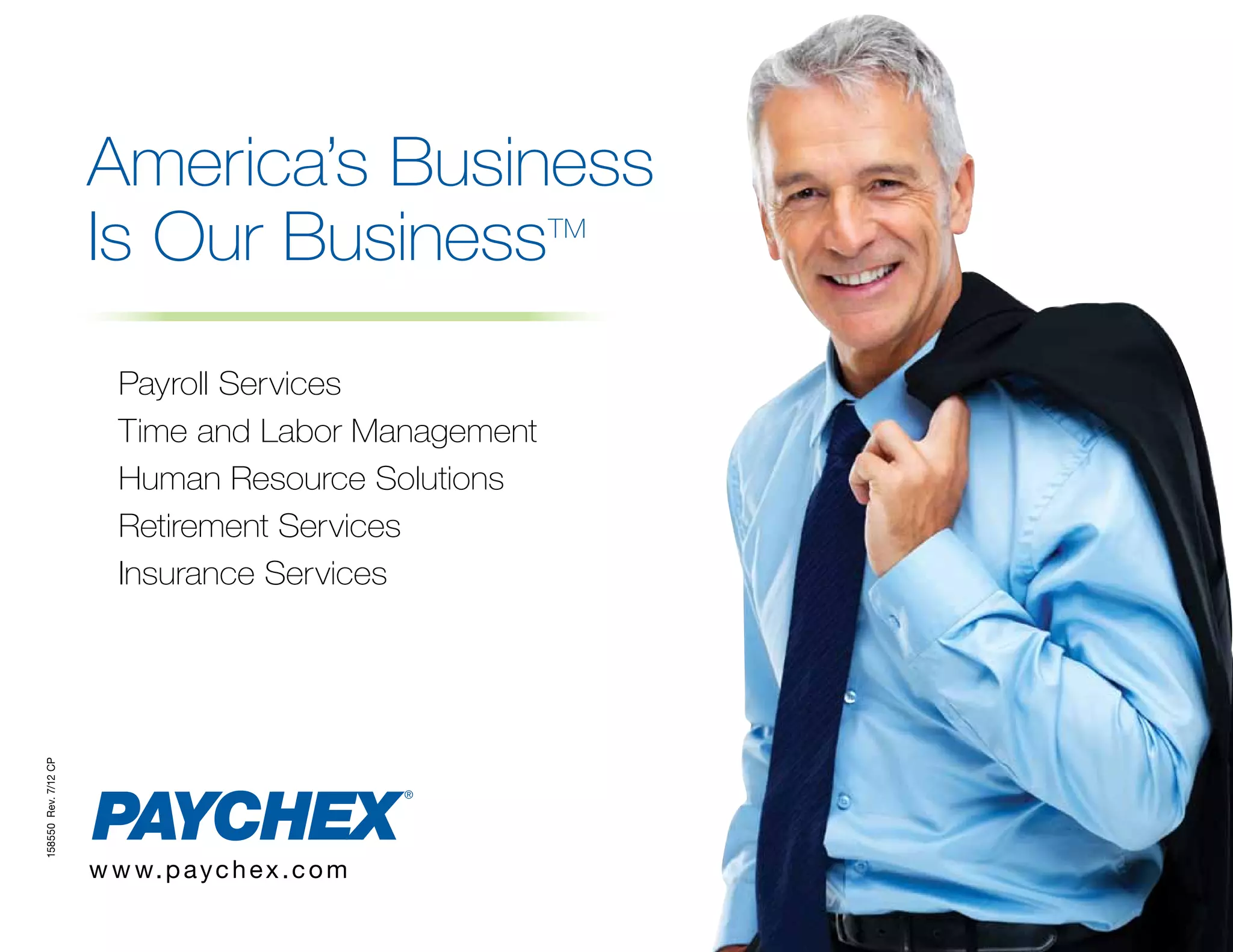 America’s Business
                      Is Our Business                TM




                         Payroll Services
                         Time and Labor Management
                         Human Resource Solutions
                         Retirement Services
                         Insurance Services
158550 Rev. 7/12 CP




                      w w w. p a y c h e x . c o m
 