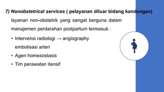 7) Nonobstetrical services ( pelayanan diluar bidang kandungan)
• Intervensi radiologi → angiography
embolisasi arteri
• Agen homesostasis
• Tim perawatan itensif
layanan non-obstetrik yang sangat berguna dalam
manajemen perdarahan postpartum termasuk :
 