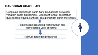 GANGGUAN KOAGULASI
Gangguan pembekuan darah baru dicurigai bila penyebab
yang lain dapat disingkirkan , Bisa lewat tanda : perdarahan
gusi, rongga hidung, suntikan, saat penjahitan darah merembes
Pemeriksaan penunjang menunjukkan faal
homeostasis yang abnormal
Tranfusi darah dan produknya
 