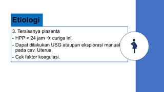 3. Tersisanya plasenta
- HPP > 24 jam  curiga ini.
- Dapat dilakukan USG ataupun eksplorasi manual
pada cav. Uterus
- Cek faktor koagulasi.
Etiologi
 