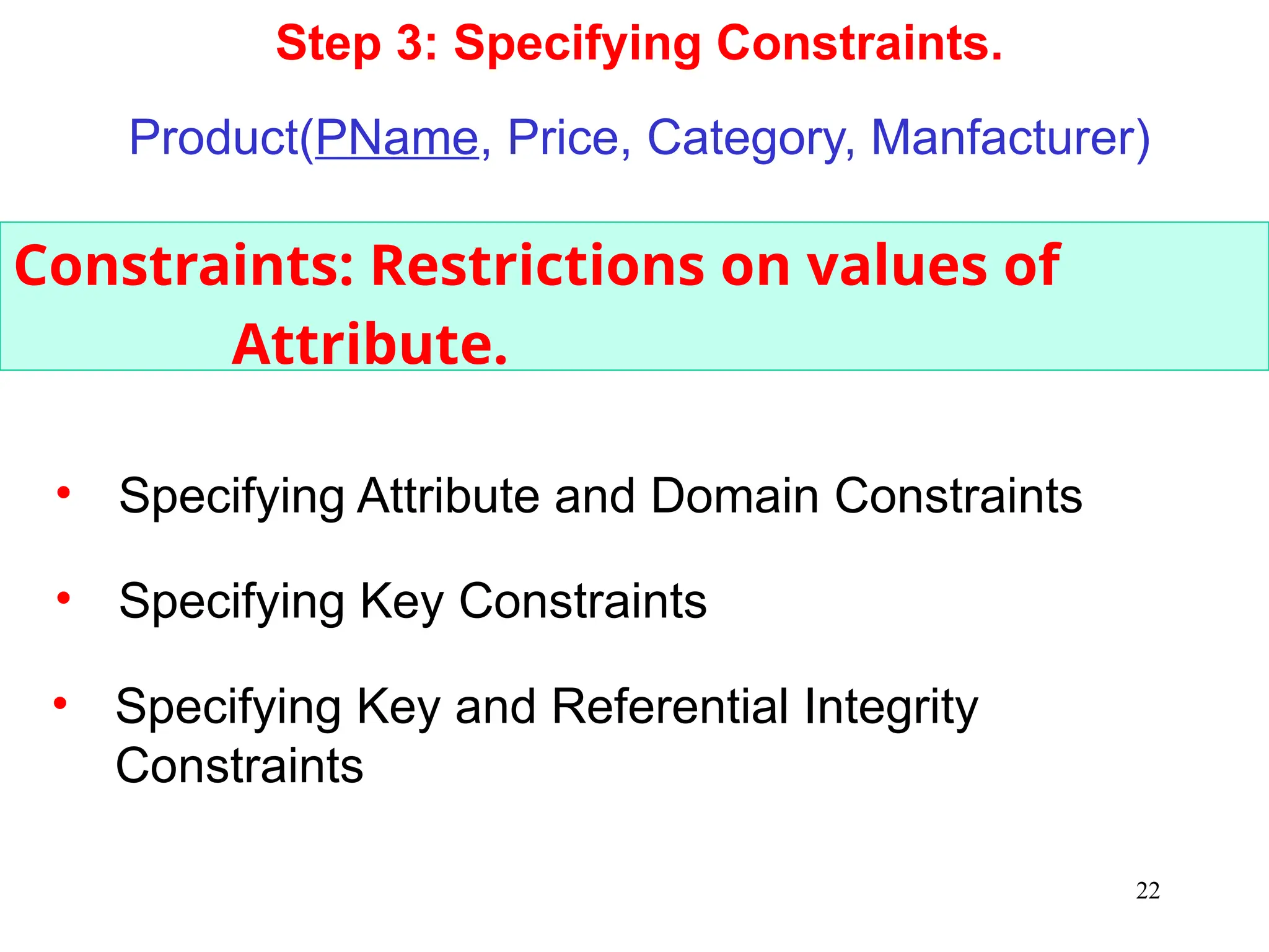 22
Constraints: Restrictions on values of
Attribute.
Step 3: Specifying Constraints.
Product(PName, Price, Category, Manfacturer)
• Specifying Key and Referential Integrity
Constraints
• Specifying Attribute and Domain Constraints
• Specifying Key Constraints
 
