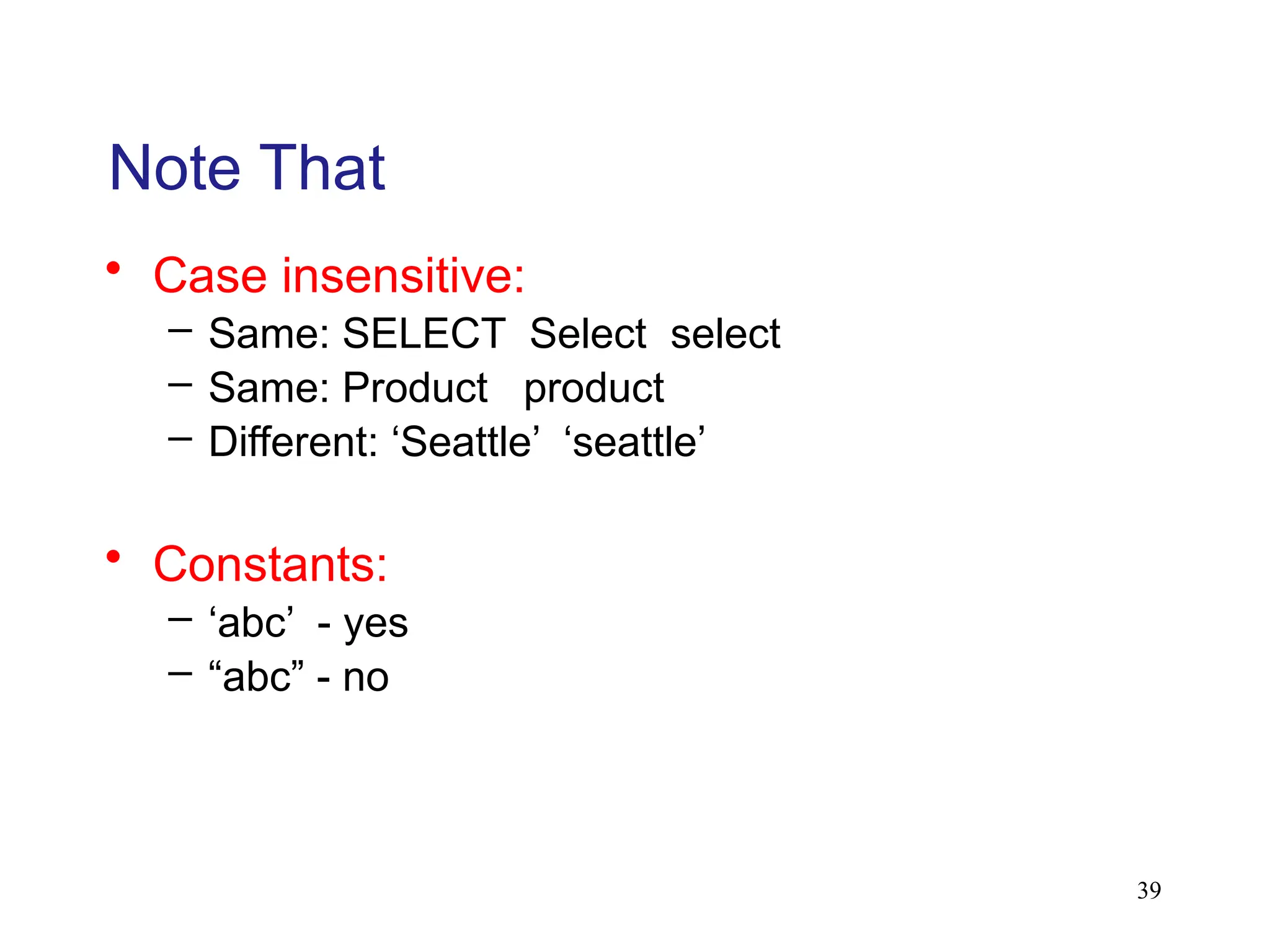 39
Note That
• Case insensitive:
– Same: SELECT Select select
– Same: Product product
– Different: ‘Seattle’ ‘seattle’
• Constants:
– ‘abc’ - yes
– “abc” - no
 