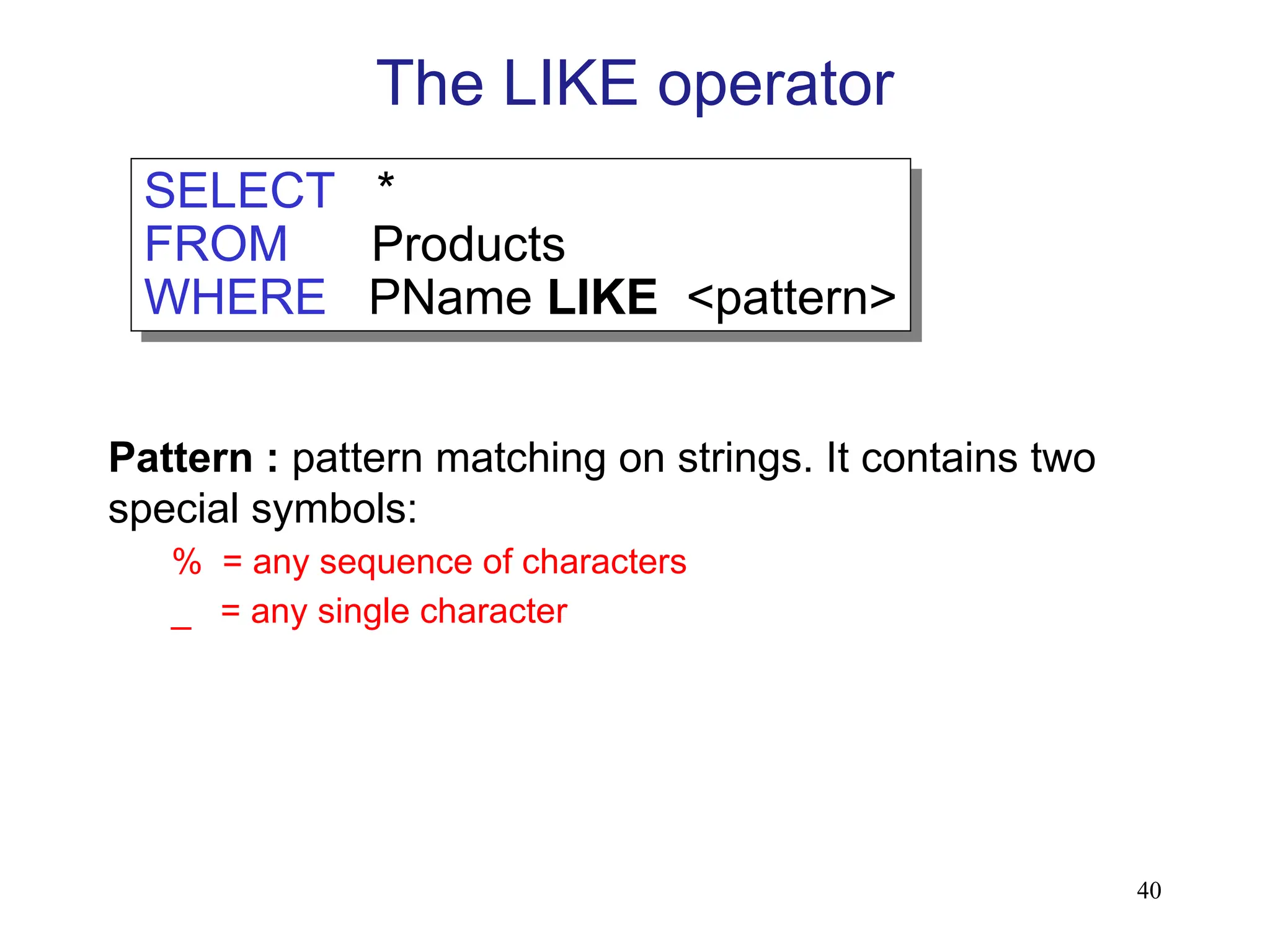 40
The LIKE operator
Pattern : pattern matching on strings. It contains two
special symbols:
% = any sequence of characters
_ = any single character
SELECT *
FROM Products
WHERE PName LIKE <pattern>
 
