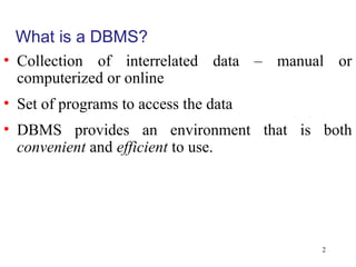 2
What is a DBMS?
• Collection of interrelated data – manual or
computerized or online
• Set of programs to access the data
• DBMS provides an environment that is both
convenient and efficient to use.
 