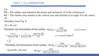 UNIT I: ILLUMINATION
Let
PQ = The surface area normal to the source and inclined at ‘θ’ to the vertical axis.
RS = The surface area normal to the vertical axis and inclined at an angle θ to the source
‘O’.
Therefore, from Fig. 9:
Therefore, the illumination of the surface
Therefore, the illumination of the surface
 