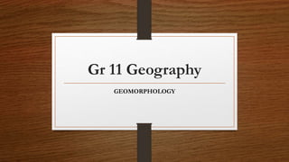 Gr 11 Geography
GEOMORPHOLOGY
 
