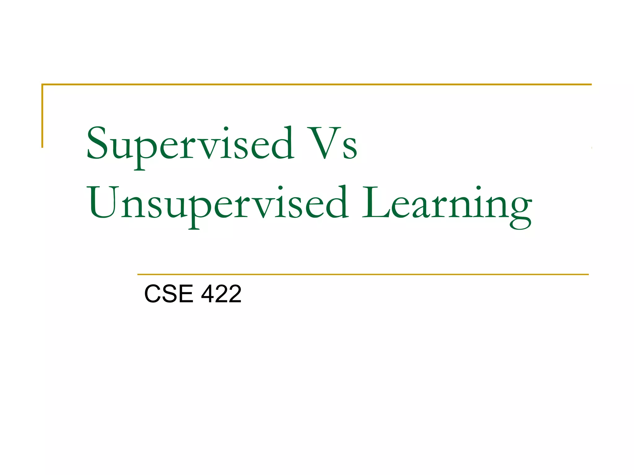 Supervised Vs 
Unsupervised Learning 
CSE 422 
 
