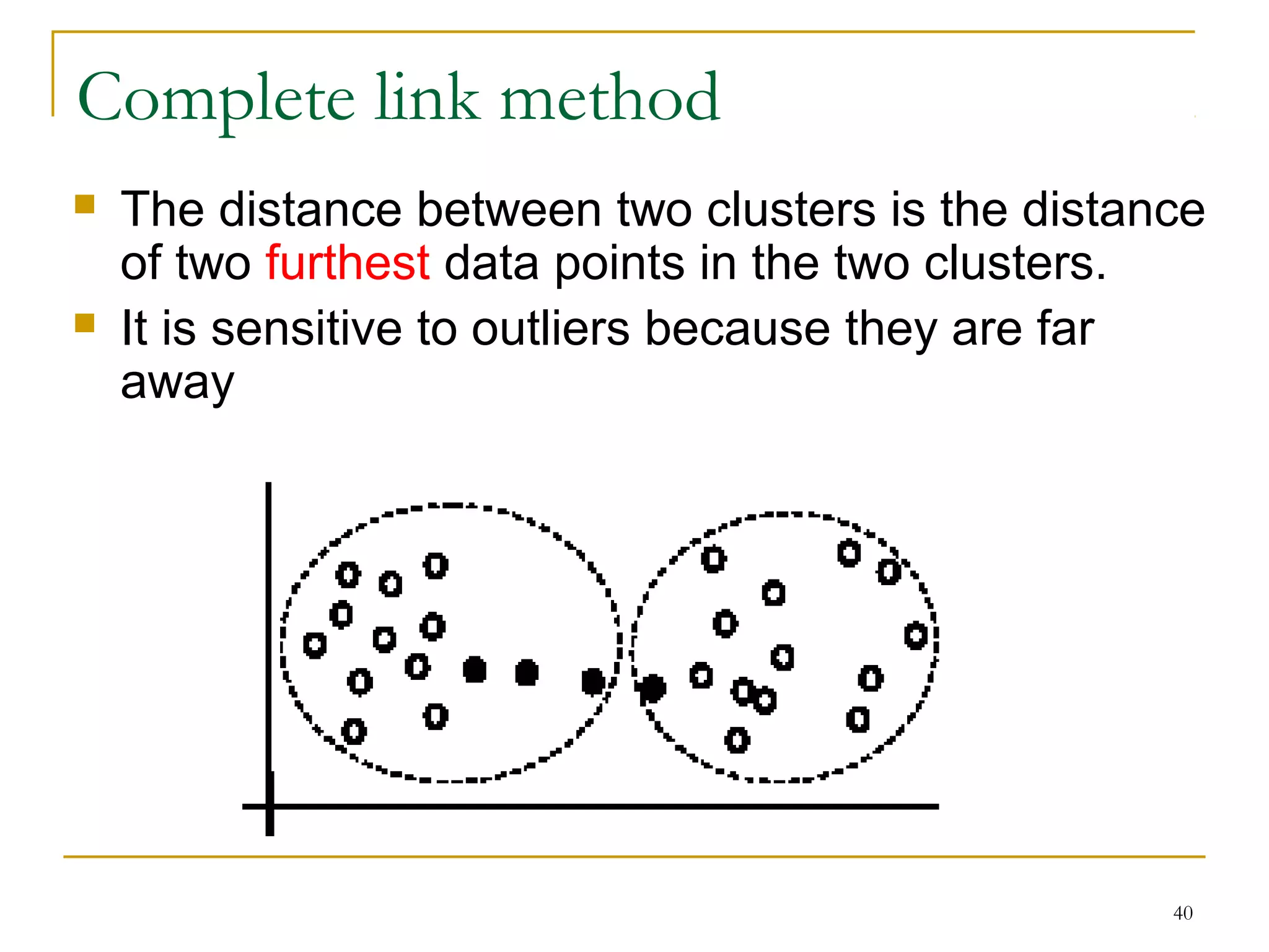 40 
Complete link method 
 The distance between two clusters is the distance 
of two furthest data points in the two clusters. 
 It is sensitive to outliers because they are far 
away 
 