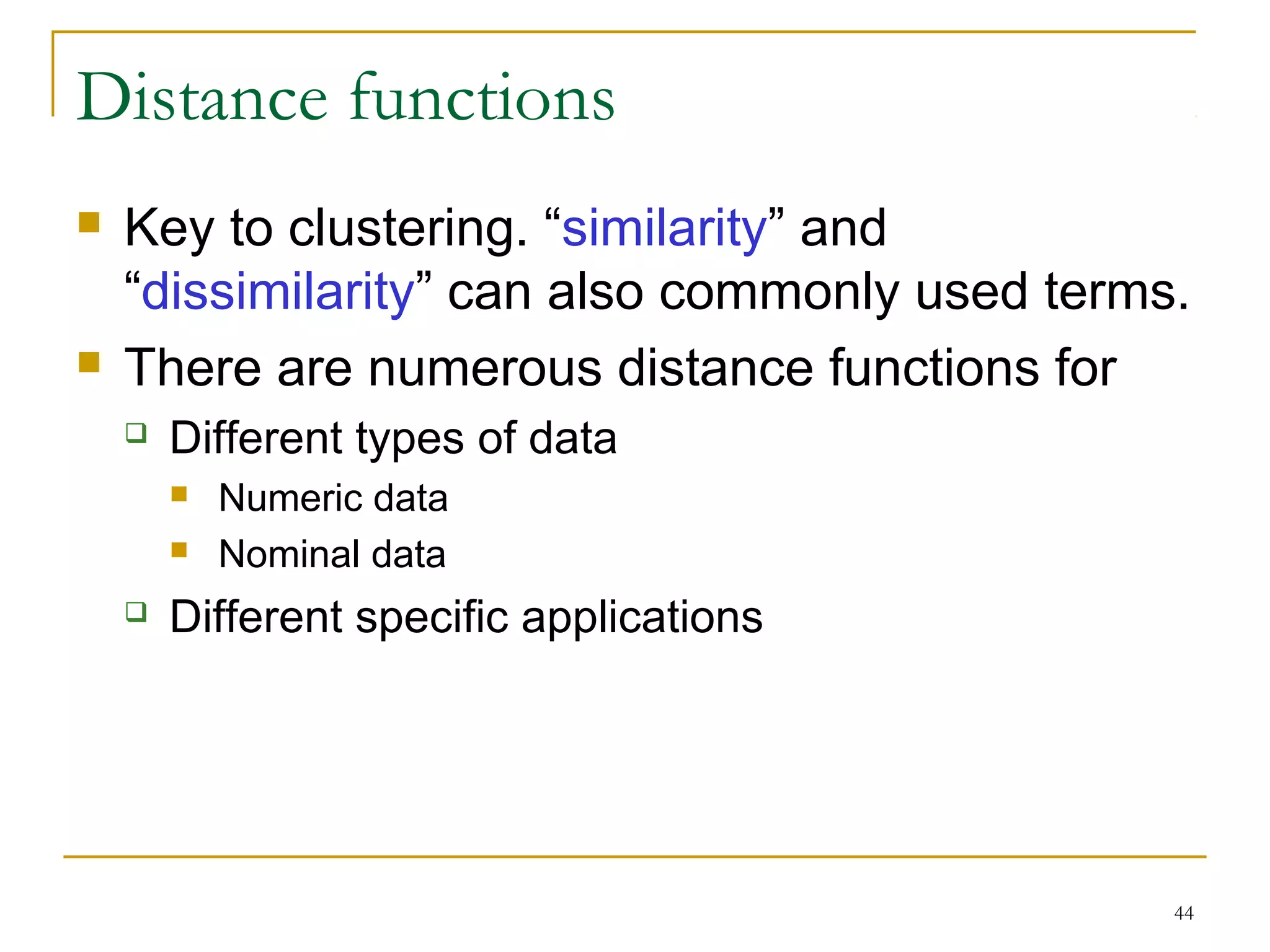 44 
Distance functions 
 Key to clustering. “similarity” and 
“dissimilarity” can also commonly used terms. 
 There are numerous distance functions for 
 Different types of data 
 Numeric data 
 Nominal data 
 Different specific applications 
 