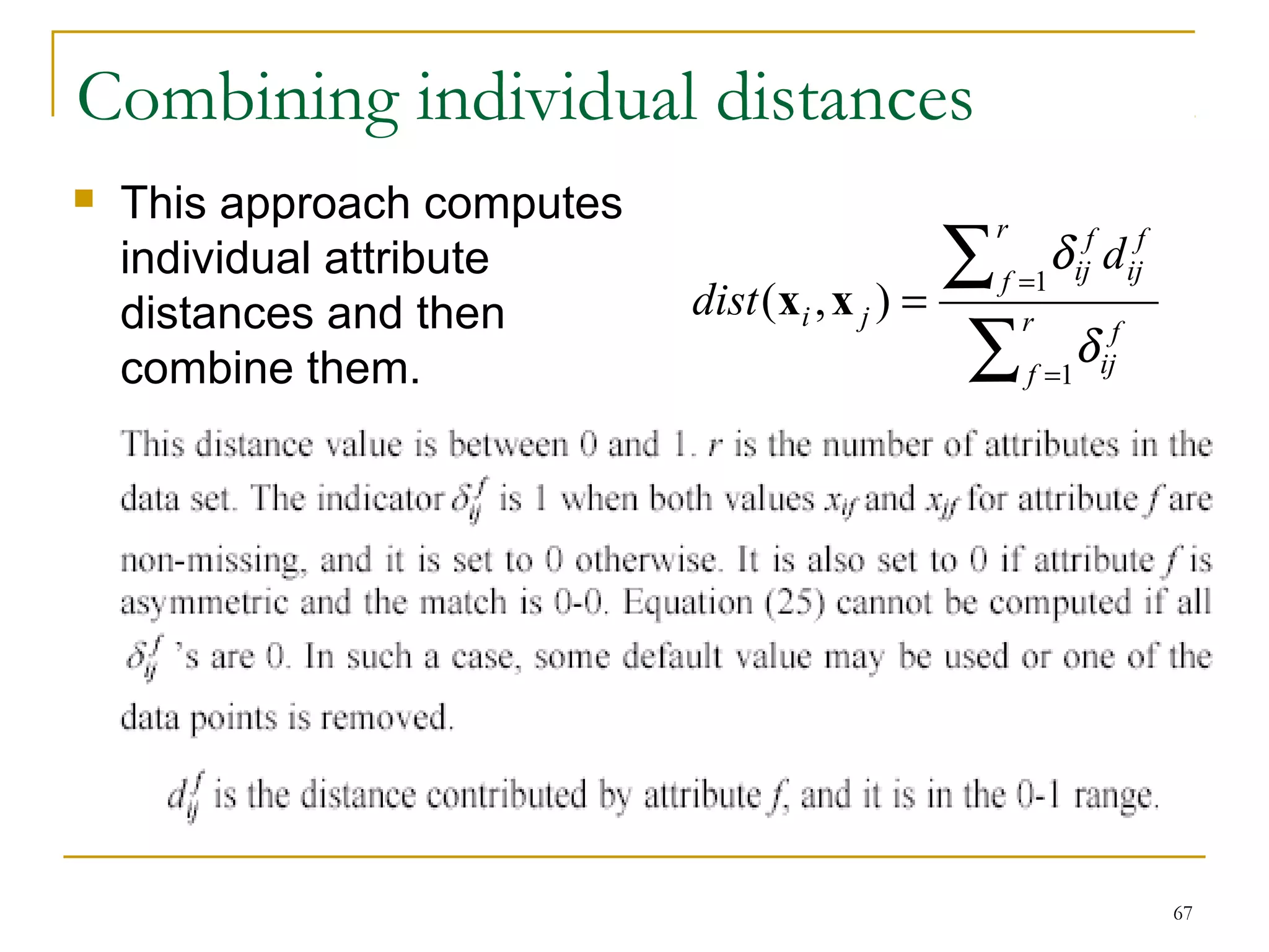 67 
Combining individual distances 
 This approach computes 
individual attribute 
å 
distances and then 
combine them. å 
d 
= 
= =r 
f 
f 
ij 
f 
ij 
r 
f 
f 
ij 
i j 
d 
dist 
1 
( , ) 1 
d 
x x 
 