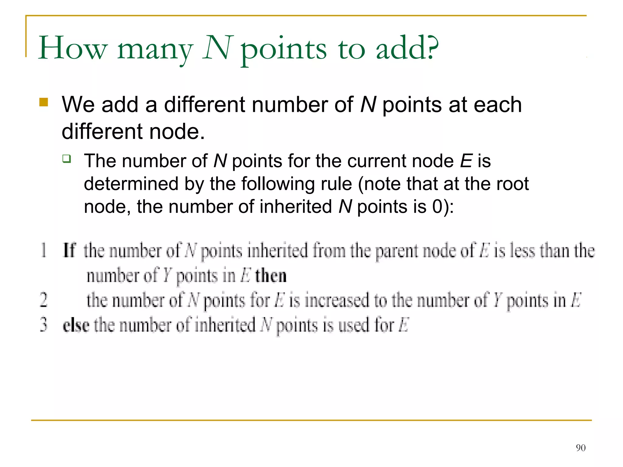 90 
How many N points to add? 
 We add a different number of N points at each 
different node. 
 The number of N points for the current node E is 
determined by the following rule (note that at the root 
node, the number of inherited N points is 0): 
 