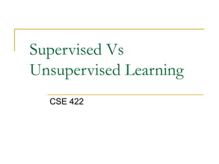Supervised Vs 
Unsupervised Learning 
CSE 422 
 