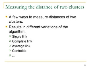 Measuring the distance of two clusters 
38 
 A few ways to measure distances of two 
clusters. 
 Results in different variations of the 
algorithm. 
 Single link 
 Complete link 
 Average link 
 Centroids 
 … 
 