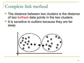 40 
Complete link method 
 The distance between two clusters is the distance 
of two furthest data points in the two clusters. 
 It is sensitive to outliers because they are far 
away 
 