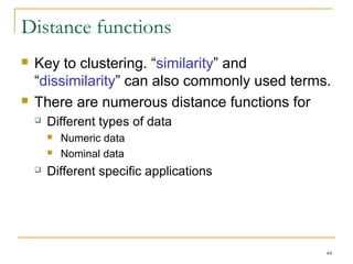 44 
Distance functions 
 Key to clustering. “similarity” and 
“dissimilarity” can also commonly used terms. 
 There are numerous distance functions for 
 Different types of data 
 Numeric data 
 Nominal data 
 Different specific applications 
 