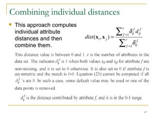 67 
Combining individual distances 
 This approach computes 
individual attribute 
å 
distances and then 
combine them. å 
d 
= 
= =r 
f 
f 
ij 
f 
ij 
r 
f 
f 
ij 
i j 
d 
dist 
1 
( , ) 1 
d 
x x 
 