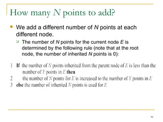 90 
How many N points to add? 
 We add a different number of N points at each 
different node. 
 The number of N points for the current node E is 
determined by the following rule (note that at the root 
node, the number of inherited N points is 0): 
 