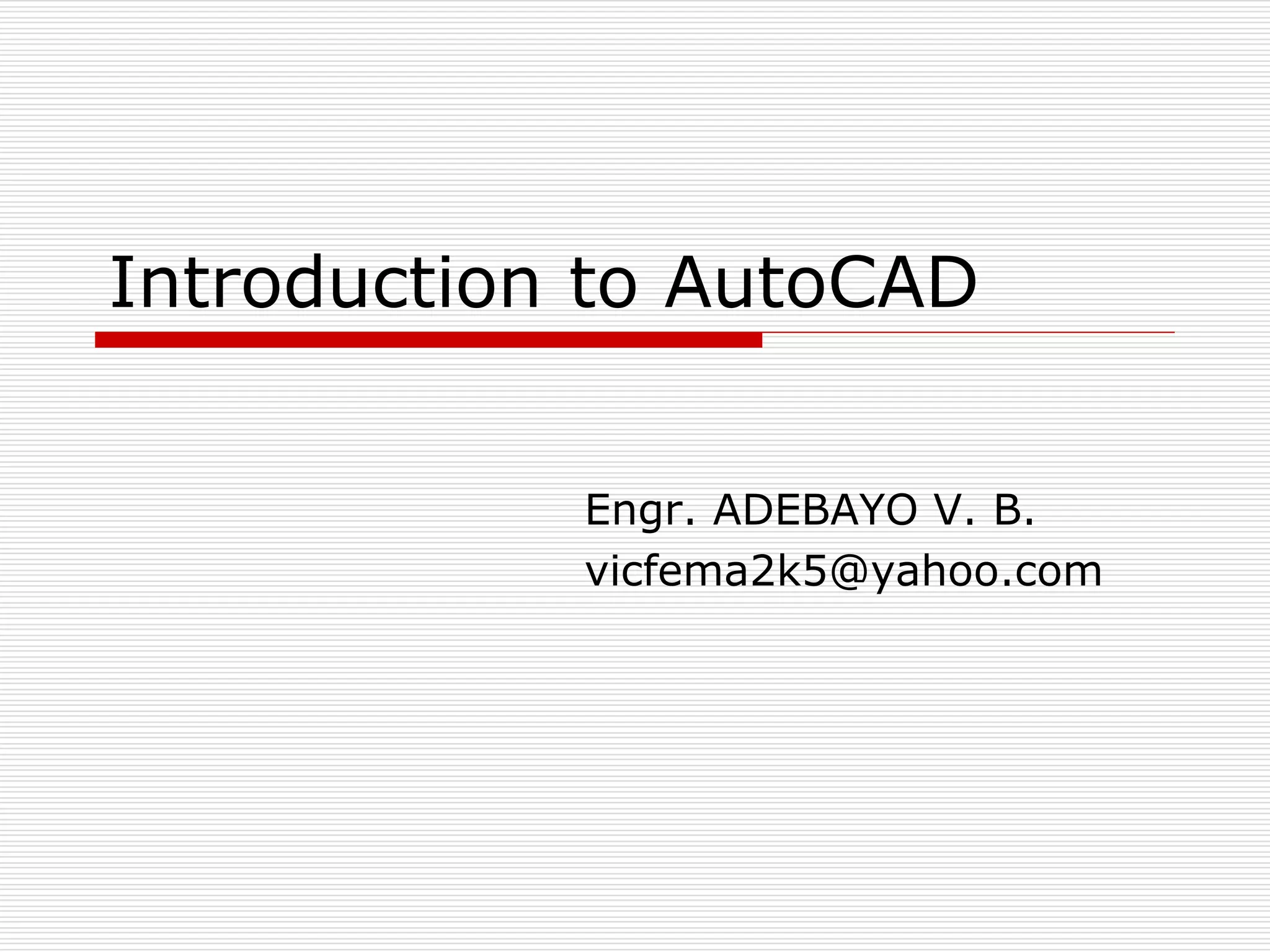 Introduction to AutoCAD
Engr. ADEBAYO V. B.
vicfema2k5@yahoo.com
 