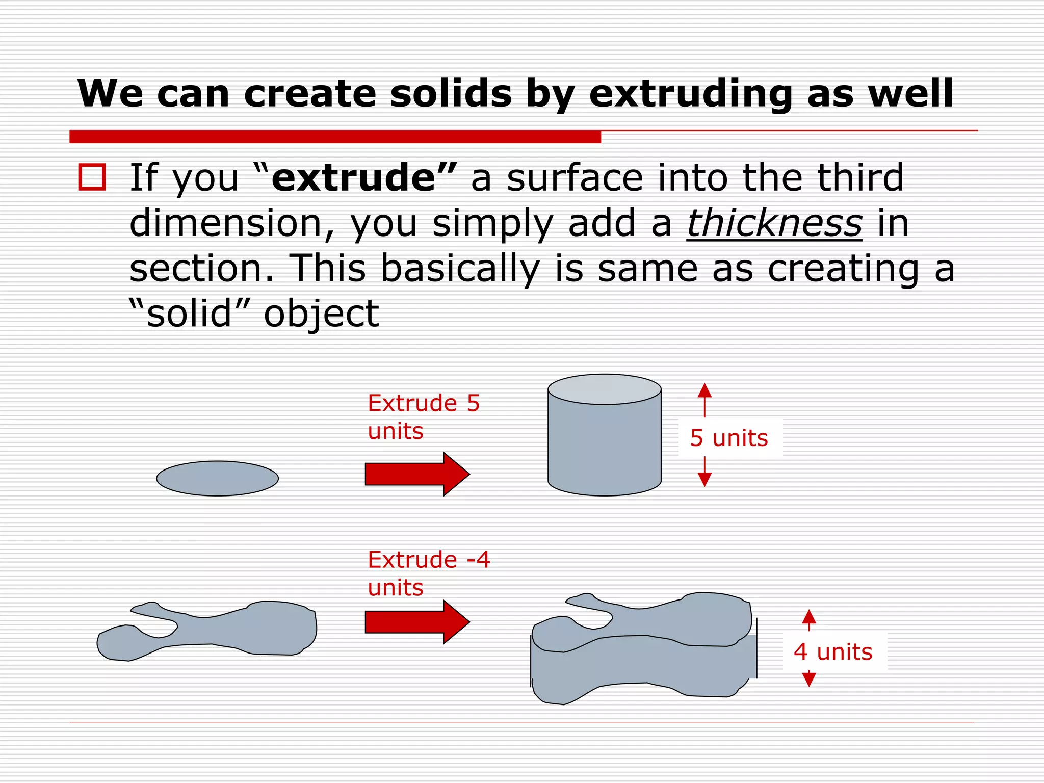We can create solids by extruding as well
 If you “extrude” a surface into the third
dimension, you simply add a thickness in
section. This basically is same as creating a
“solid” object
Extrude 5
units 5 units
Extrude -4
units
4 units
 
