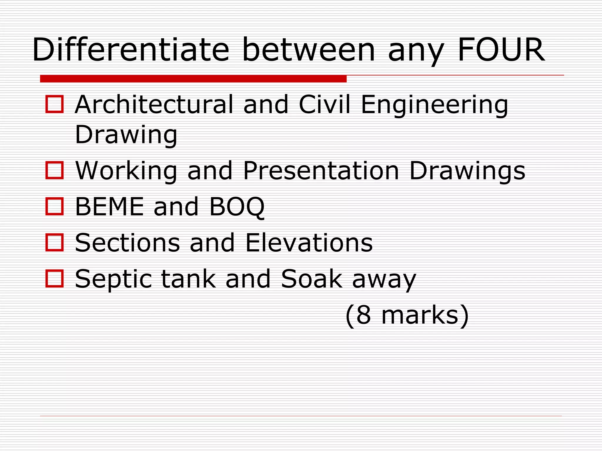 Differentiate between any FOUR
 Architectural and Civil Engineering
Drawing
 Working and Presentation Drawings
 BEME and BOQ
 Sections and Elevations
 Septic tank and Soak away
(8 marks)
 