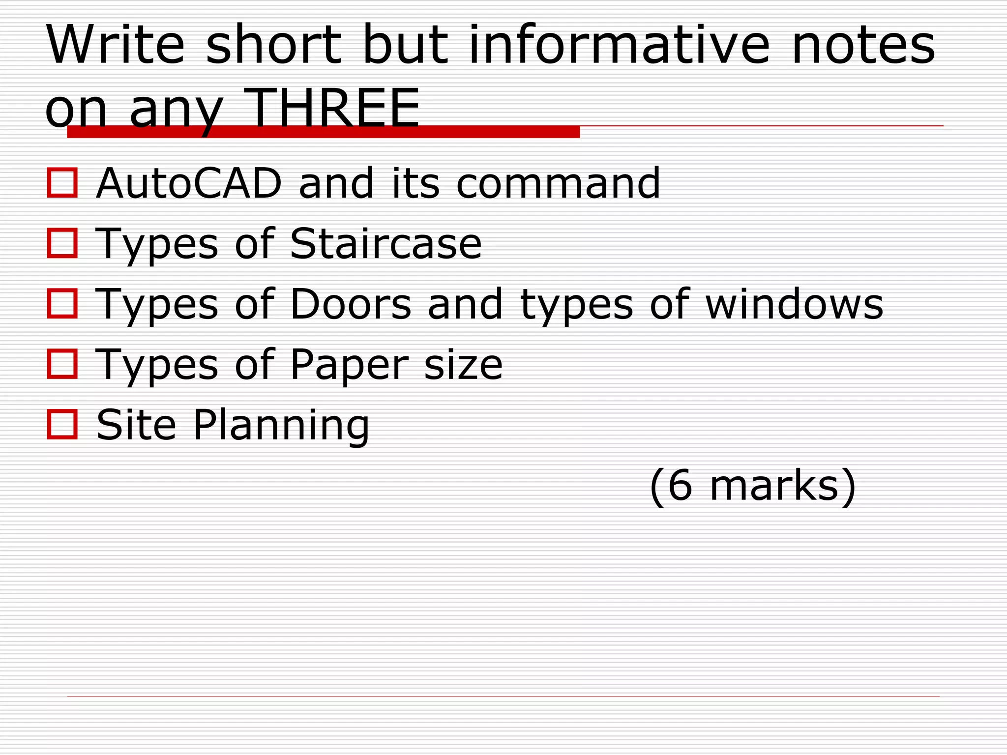 Write short but informative notes
on any THREE
 AutoCAD and its command
 Types of Staircase
 Types of Doors and types of windows
 Types of Paper size
 Site Planning
(6 marks)
 