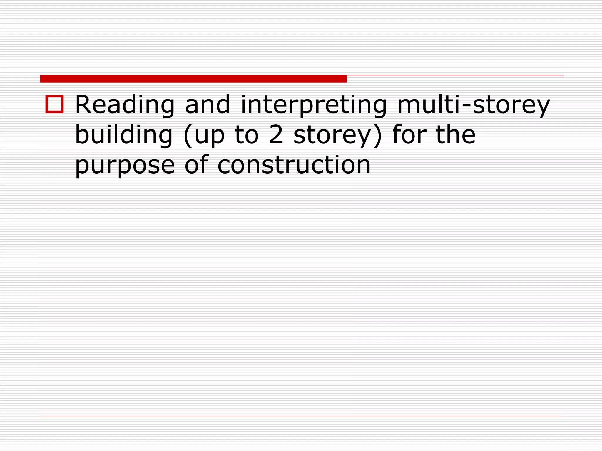  Reading and interpreting multi-storey
building (up to 2 storey) for the
purpose of construction
 