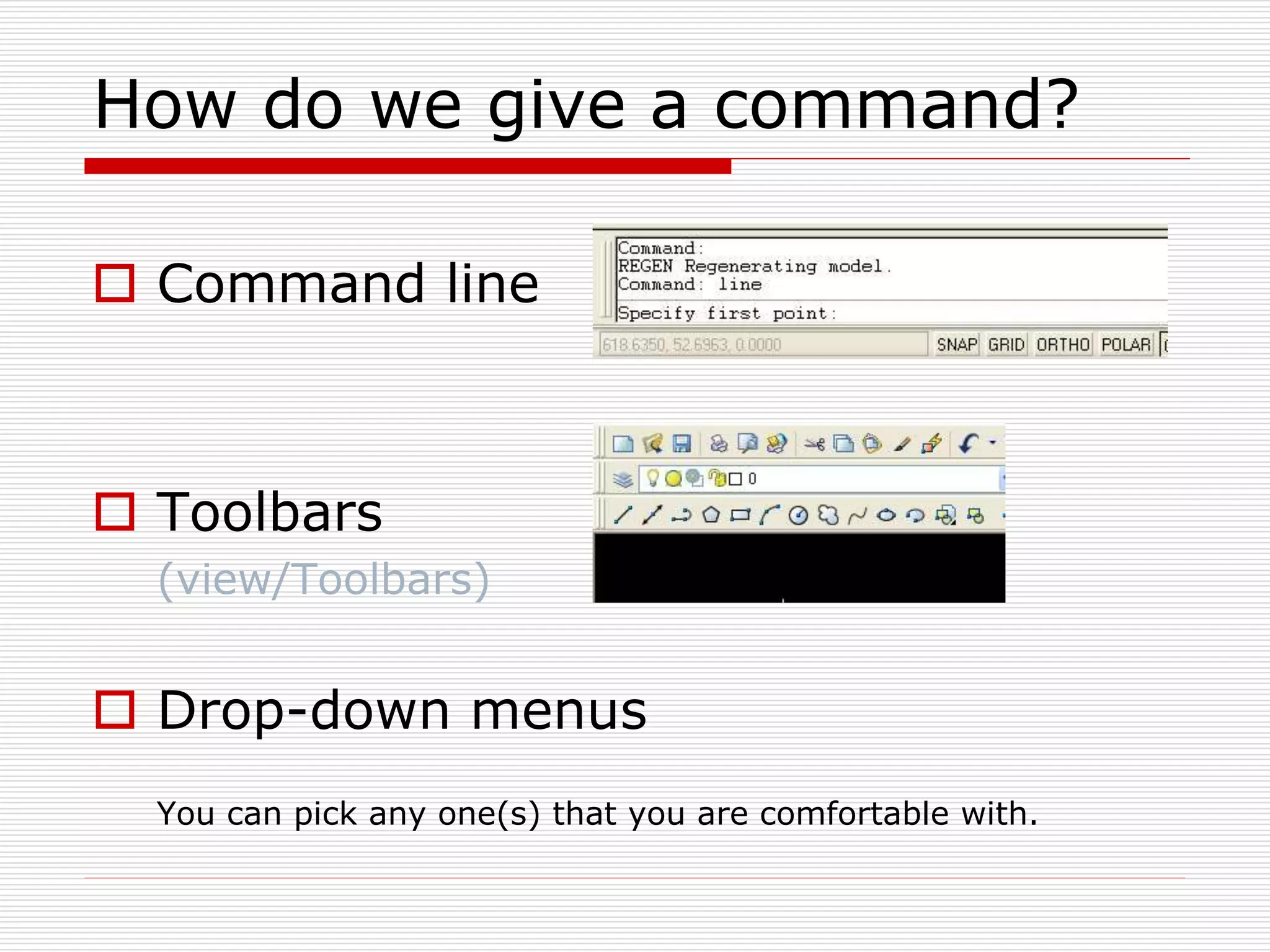 How do we give a command?
 Command line
 Toolbars
(view/Toolbars)
 Drop-down menus
You can pick any one(s) that you are comfortable with.
 