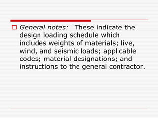  General notes: These indicate the
design loading schedule which
includes weights of materials; live,
wind, and seismic loads; applicable
codes; material designations; and
instructions to the general contractor.
 