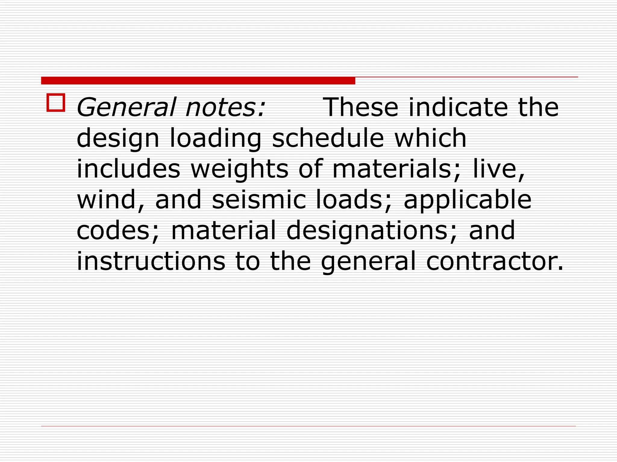  General notes: These indicate the
design loading schedule which
includes weights of materials; live,
wind, and seismic loads; applicable
codes; material designations; and
instructions to the general contractor.
 