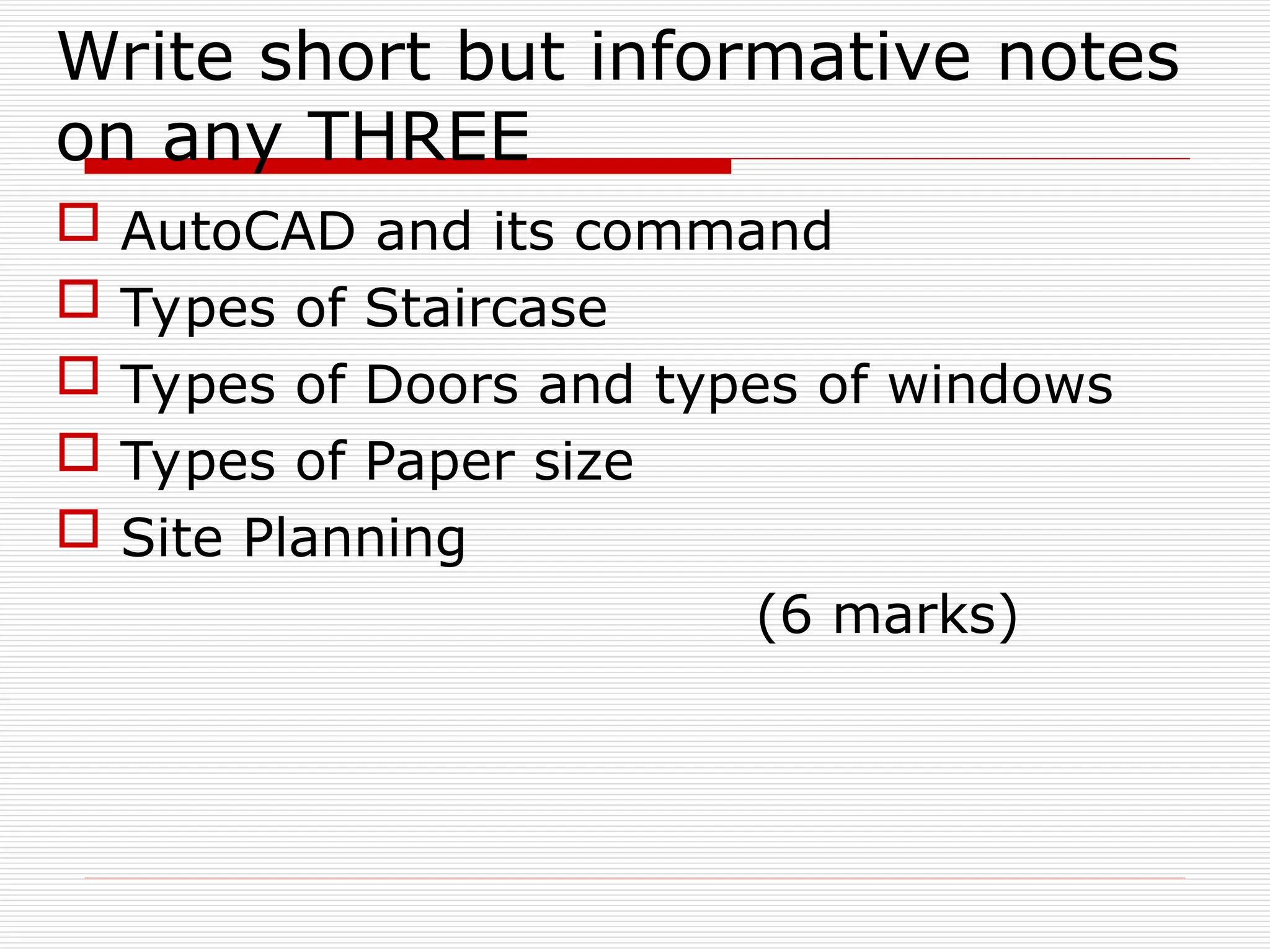 Write short but informative notes
on any THREE
 AutoCAD and its command
 Types of Staircase
 Types of Doors and types of windows
 Types of Paper size
 Site Planning
(6 marks)
 