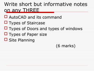 Write short but informative notes
on any THREE
 AutoCAD and its command
 Types of Staircase
 Types of Doors and types of windows
 Types of Paper size
 Site Planning
(6 marks)
 